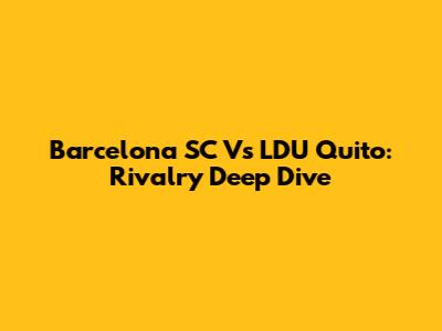 Barcelona SC Vs LDU Quito: Rivalry Deep Dive