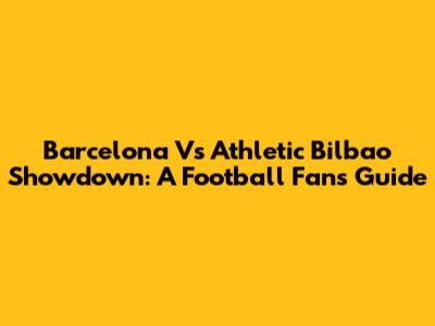 Barcelona Vs Athletic Bilbao Showdown: A Football Fan's Guide