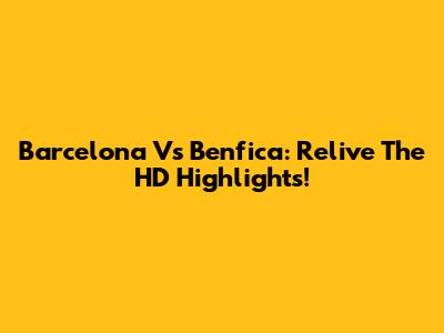 Barcelona Vs Benfica: Relive The HD Highlights!