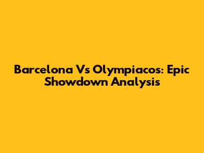 Barcelona Vs Olympiacos: Epic Showdown Analysis