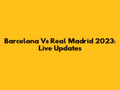 Barcelona Vs Real Madrid 2023: Live Updates