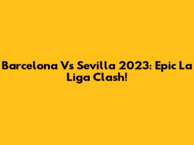 Barcelona Vs Sevilla 2023: Epic La Liga Clash!