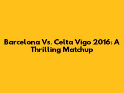 Barcelona Vs. Celta Vigo 2016: A Thrilling Matchup