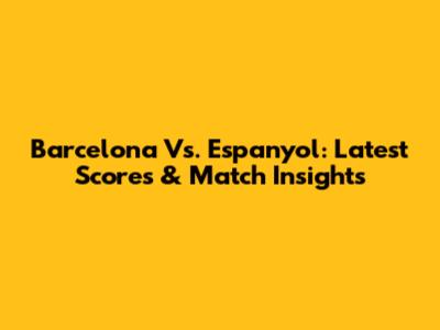 Barcelona Vs. Espanyol: Latest Scores & Match Insights