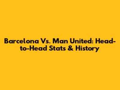 Barcelona Vs. Man United: Head-to-Head Stats & History