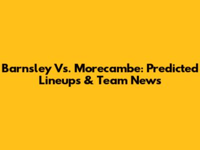 Barnsley Vs. Morecambe: Predicted Lineups & Team News