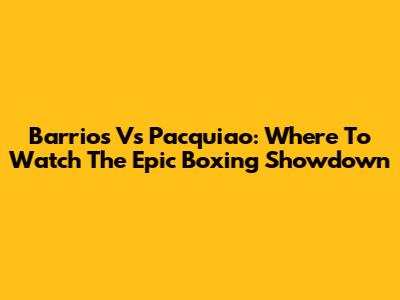 Barrios Vs Pacquiao: Where To Watch The Epic Boxing Showdown