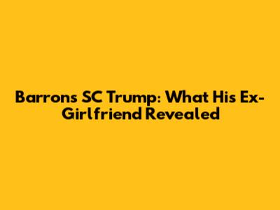 Barron's SC Trump: What His Ex-Girlfriend Revealed
