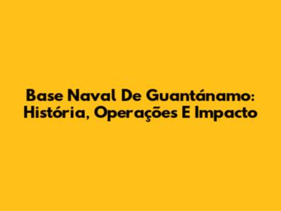 Base Naval De Guantánamo: História, Operações E Impacto