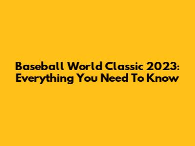 Baseball World Classic 2023: Everything You Need To Know