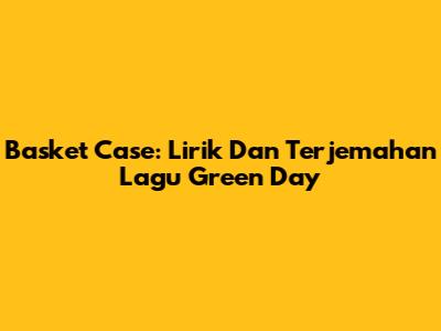 Basket Case: Lirik Dan Terjemahan Lagu Green Day