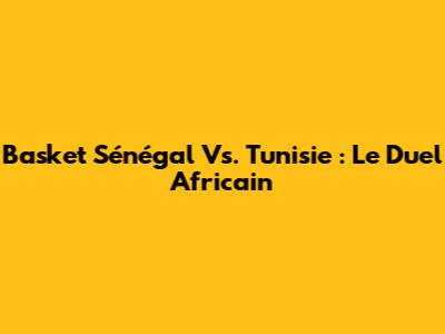 Basket Sénégal Vs. Tunisie : Le Duel Africain