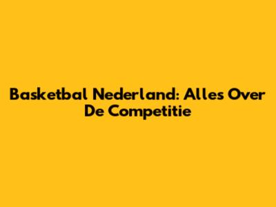 Basketbal Nederland: Alles Over De Competitie
