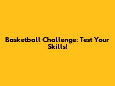 Basketball Challenge: Test Your Skills!