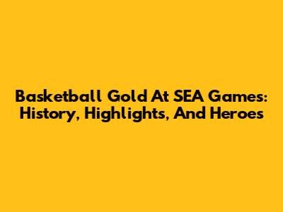 Basketball Gold At SEA Games: History, Highlights, And Heroes