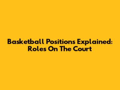 Basketball Positions Explained: Roles On The Court