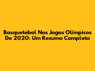 Basquetebol Nos Jogos Olímpicos De 2020: Um Resumo Completo