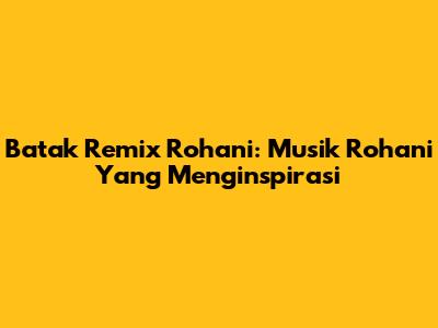 Batak Remix Rohani: Musik Rohani Yang Menginspirasi