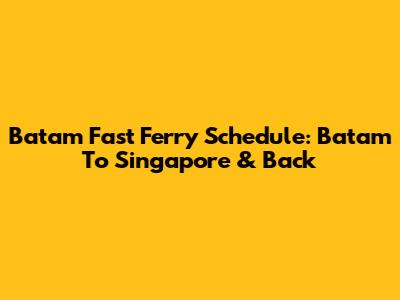 Batam Fast Ferry Schedule: Batam To Singapore & Back