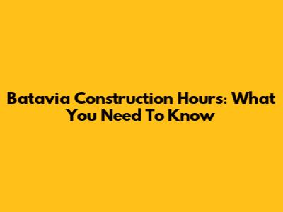 Batavia Construction Hours: What You Need To Know