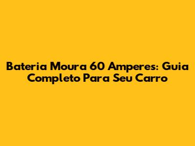 Bateria Moura 60 Amperes: Guia Completo Para Seu Carro