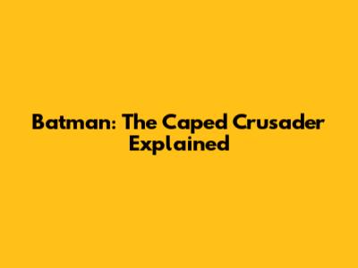 Batman: The Caped Crusader Explained