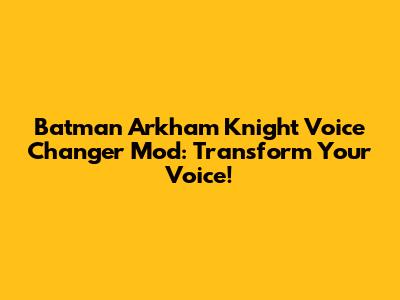 Batman Arkham Knight Voice Changer Mod: Transform Your Voice!