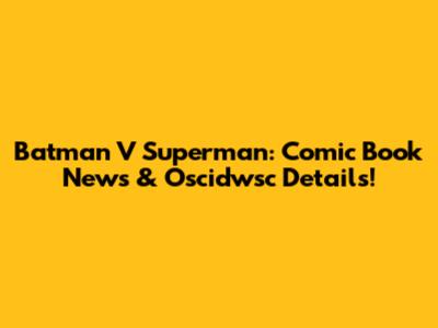 Batman V Superman: Comic Book News & Oscidwsc Details!