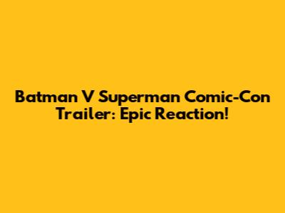 Batman V Superman Comic-Con Trailer: Epic Reaction!