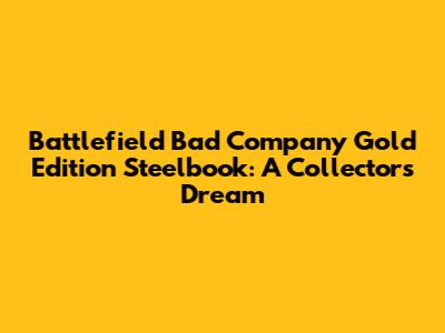Battlefield Bad Company Gold Edition Steelbook: A Collector's Dream