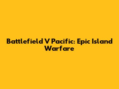 Battlefield V Pacific: Epic Island Warfare