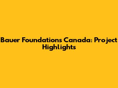 Bauer Foundations Canada: Project Highlights