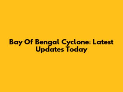 Bay Of Bengal Cyclone: Latest Updates Today