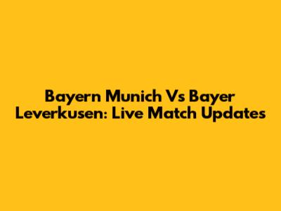 Bayern Munich Vs Bayer Leverkusen: Live Match Updates