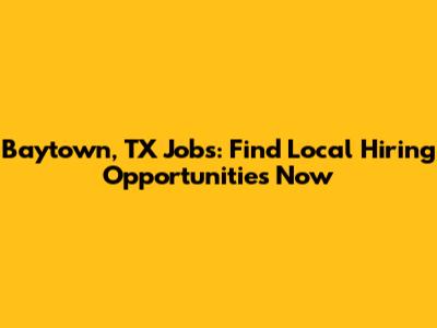 Baytown, TX Jobs: Find Local Hiring Opportunities Now