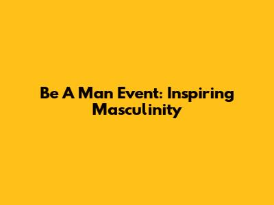 Be A Man Event: Inspiring Masculinity