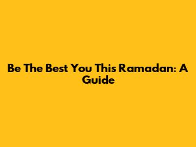 Be The Best You This Ramadan: A Guide