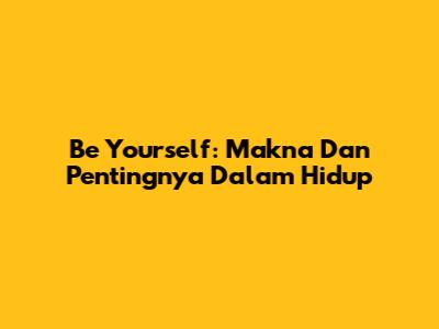 Be Yourself: Makna Dan Pentingnya Dalam Hidup