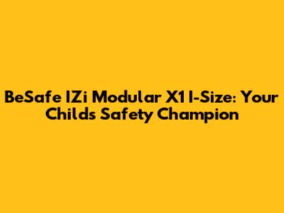BeSafe IZi Modular X1 I-Size: Your Child's Safety Champion