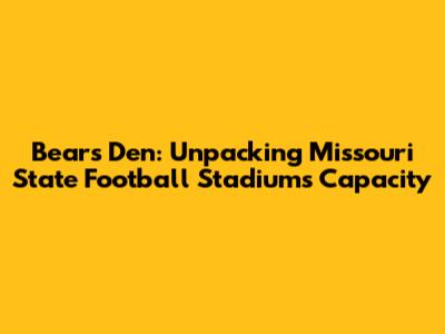 Bears' Den: Unpacking Missouri State Football Stadium's Capacity