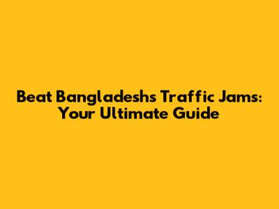 Beat Bangladesh's Traffic Jams: Your Ultimate Guide