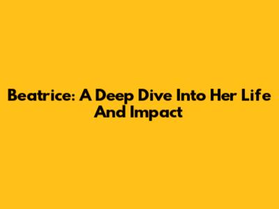 Beatrice: A Deep Dive Into Her Life And Impact