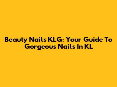 Beauty Nails KLG: Your Guide To Gorgeous Nails In KL