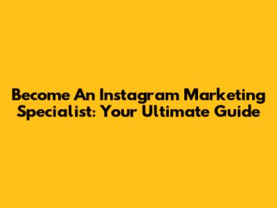 Become An Instagram Marketing Specialist: Your Ultimate Guide