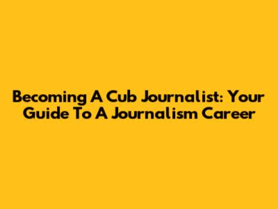 Becoming A Cub Journalist: Your Guide To A Journalism Career