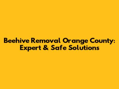 Beehive Removal Orange County: Expert & Safe Solutions
