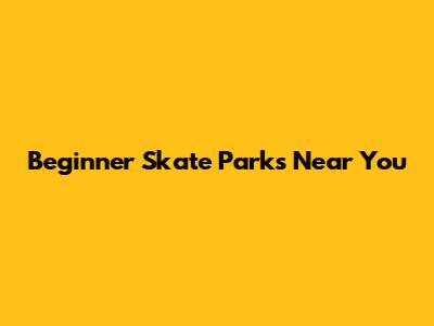 Beginner Skate Parks Near You