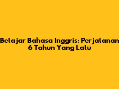Belajar Bahasa Inggris: Perjalanan 6 Tahun Yang Lalu