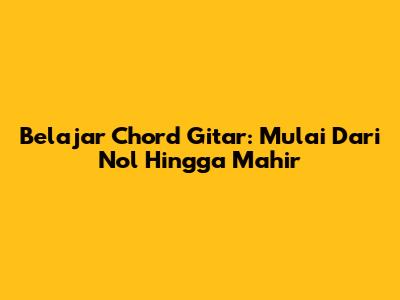 Belajar Chord Gitar: Mulai Dari Nol Hingga Mahir
