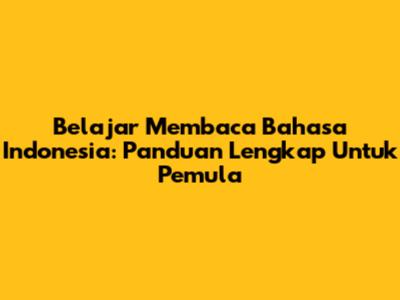 Belajar Membaca Bahasa Indonesia: Panduan Lengkap Untuk Pemula